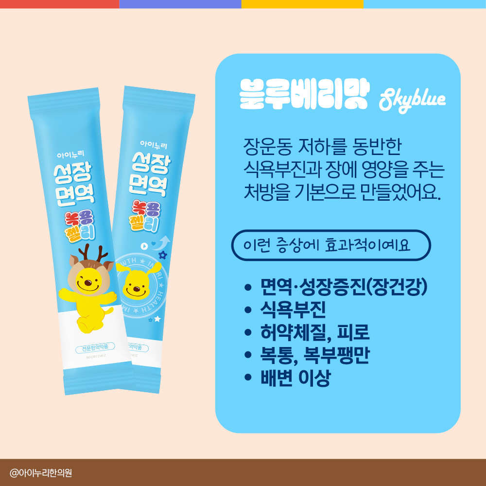 아이누리
아이누리
성장
성장
면역
면역
8
SWTH ★ I
@아이누리한의원
전문의약품
BOOBYEWIZ
HEALT
블루베리맛 8kyblue
장운동 저하를 동반한
식욕부진과장에 영양을 주는
처방을 기본으로 만들었어요.
이런 증상에 효과적이예요
.
면역·성장증진(장건강)
•식욕부진
.
허약체질, 피로
의약품
•
DWIZ
복통, 복부팽만
•배변 이상